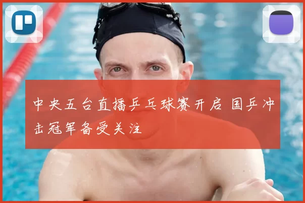 中央五台直播乒乓球赛开启 国乒冲击冠军备受关注