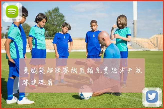 曼城英超联赛线直播免费场次开放球迷观看