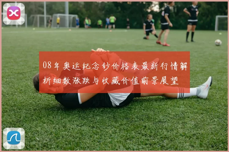 08年奥运纪念钞价格表最新行情解析细数涨跌与收藏价值前景展望