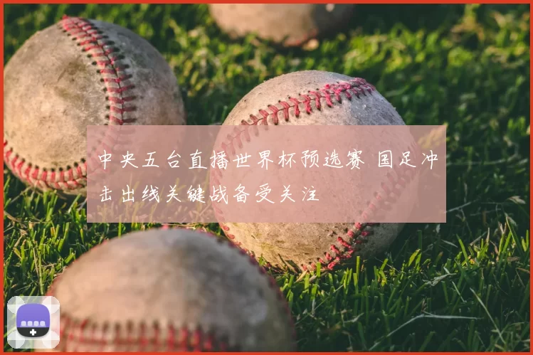 中央五台直播世界杯预选赛 国足冲击出线关键战备受关注