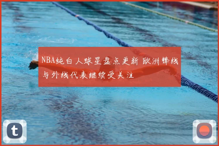 NBA纯白人球星盘点更新 欧洲锋线与外线代表继续受关注