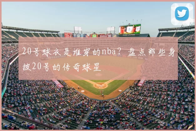 20号球衣是谁穿的nba？盘点那些身披20号的传奇球星