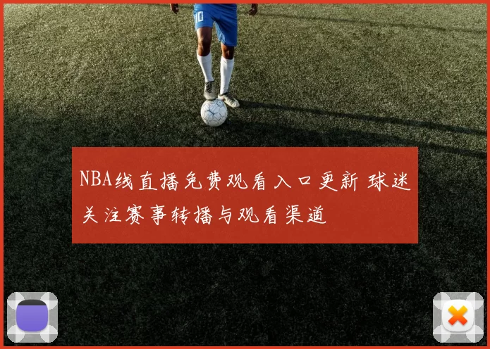 NBA线直播免费观看入口更新 球迷关注赛事转播与观看渠道