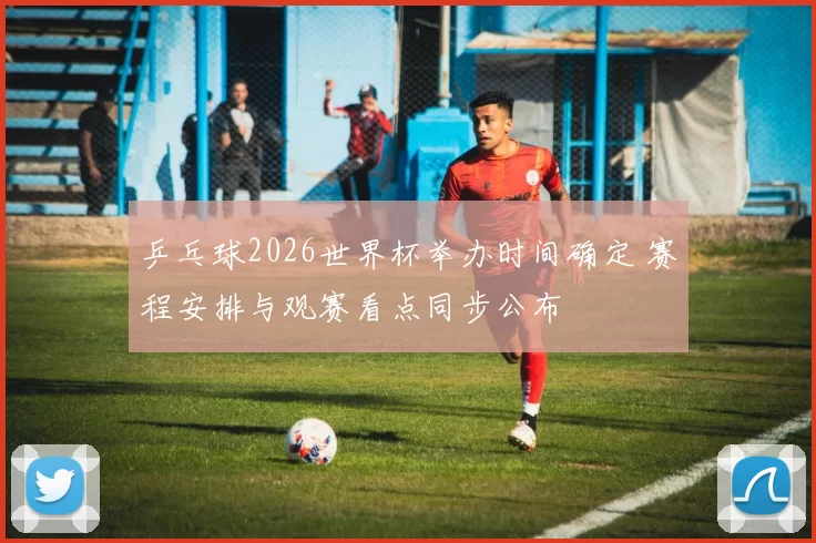 乒乓球2026世界杯举办时间确定 赛程安排与观赛看点同步公布