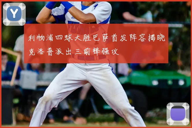 利物浦四球大胜巴萨首发阵容揭晓克洛普派出三前锋强攻