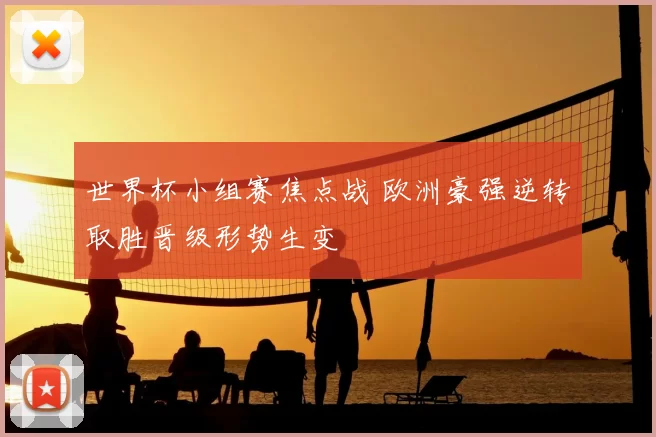 世界杯小组赛焦点战 欧洲豪强逆转取胜晋级形势生变