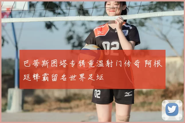 巴蒂斯图塔专辑重温射门传奇 阿根廷锋霸留名世界足坛