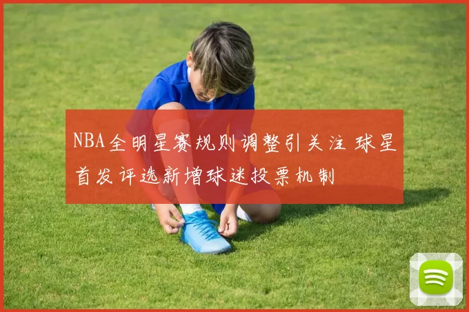 NBA全明星赛规则调整引关注 球星首发评选新增球迷投票机制