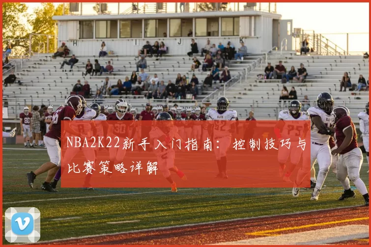 NBA2K22新手入门指南：控制技巧与比赛策略详解