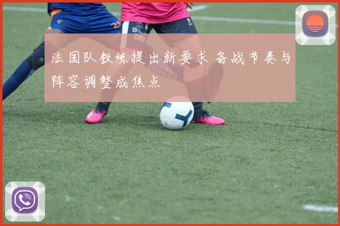 法国队教练提出新要求 备战节奏与阵容调整成焦点
