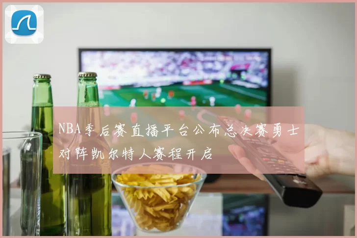 NBA季后赛直播平台公布总决赛勇士对阵凯尔特人赛程开启