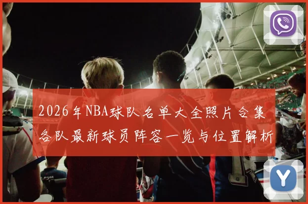 2026年NBA球队名单大全照片合集 各队最新球员阵容一览与位置解析