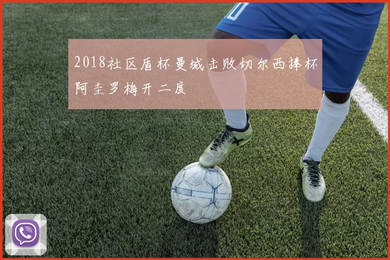 2018社区盾杯曼城击败切尔西捧杯阿圭罗梅开二度