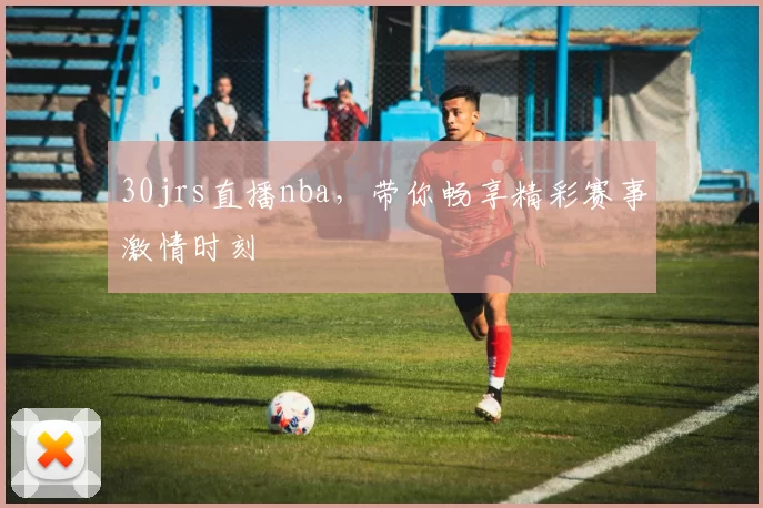 30jrs直播nba，带你畅享精彩赛事激情时刻