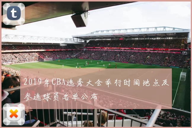 2019年CBA选秀大会举行时间地点及参选球员名单公布