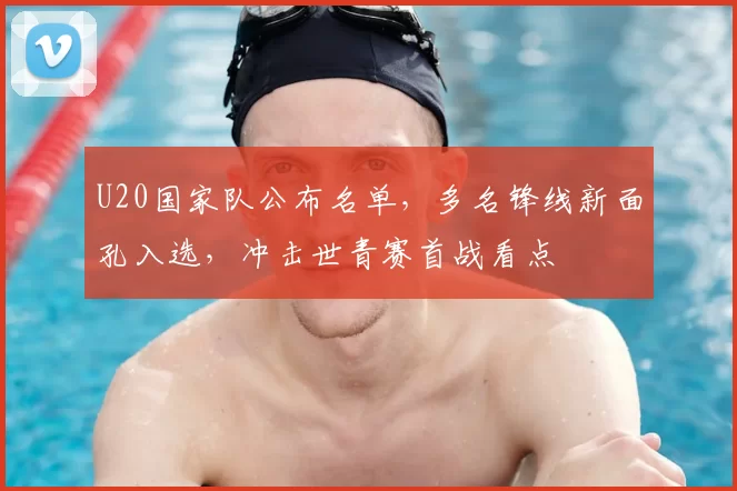 U20国家队公布名单，多名锋线新面孔入选，冲击世青赛首战看点