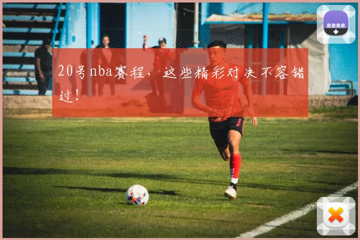 20号nba赛程，这些精彩对决不容错过！
