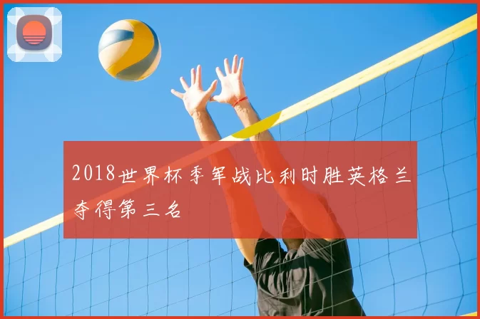 2018世界杯季军战比利时胜英格兰夺得第三名