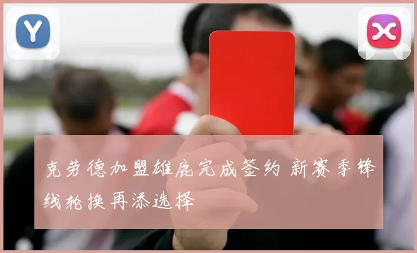 克劳德加盟雄鹿完成签约 新赛季锋线轮换再添选择