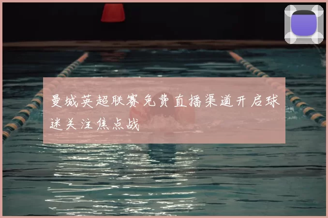 曼城英超联赛免费直播渠道开启球迷关注焦点战