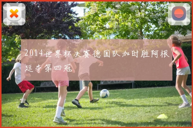 2014世界杯决赛德国队加时胜阿根廷夺第四冠