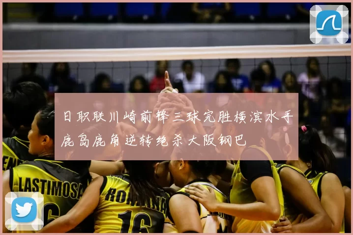 日职联川崎前锋三球完胜横滨水手鹿岛鹿角逆转绝杀大阪钢巴