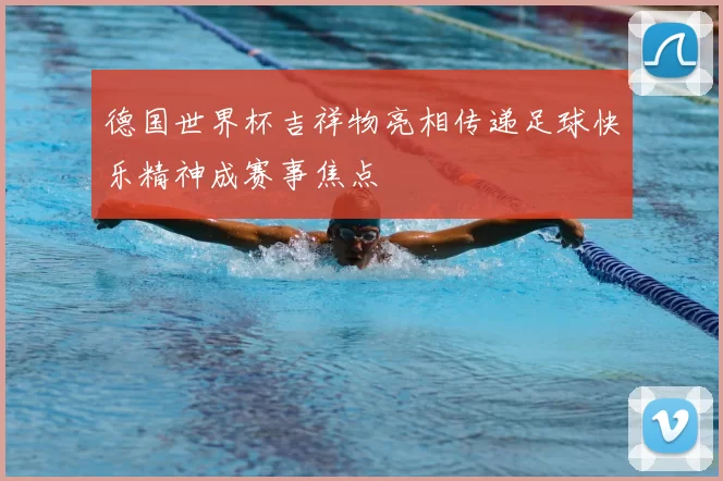 德国世界杯吉祥物亮相传递足球快乐精神成赛事焦点