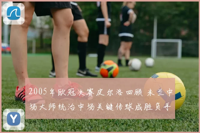 2005年欧冠决赛皮尔洛回顾 米兰中场大师统治中场关键传球成胜负手