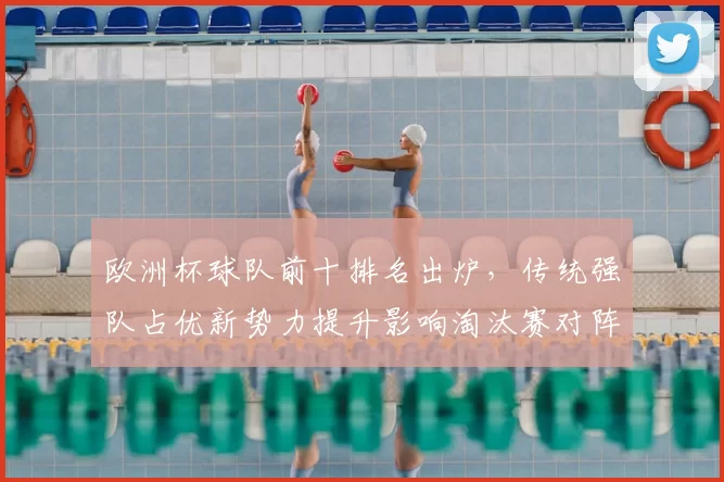欧洲杯球队前十排名出炉，传统强队占优新势力提升影响淘汰赛对阵