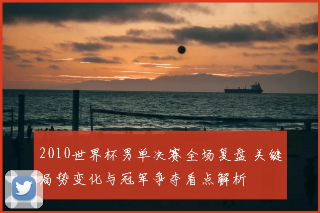 2010世界杯男单决赛全场复盘 关键局势变化与冠军争夺看点解析